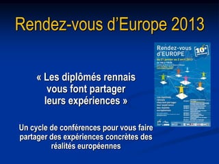 Rendez-vous d’Europe 2013

     « Les diplômés rennais
        vous font partager
       leurs expériences »

Un cycle de conférences pour vous faire
partager des expériences concrètes des
         réalités européennes
 