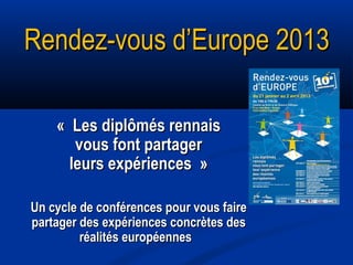 Rendez-vous d’Europe 2013

    « Les diplômés rennais
       vous font partager
      leurs expériences »

Un cycle de conférences pour vous faire
partager des expériences concrètes des
         réalités européennes
 