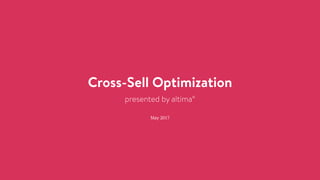 Cross-Sell Optimization
presented by altima°
May 2017
 