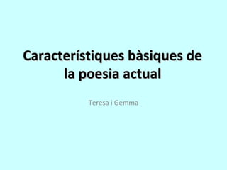 Característiques bàsiques deCaracterístiques bàsiques de
la poesia actualla poesia actual
Teresa i Gemma
 