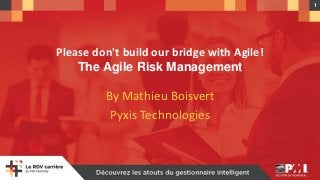 1
Please don't build our bridge with Agile!
The Agile Risk Management
By Mathieu Boisvert
Pyxis Technologies
 