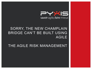 SORRY, THE NEW CHAMPLAIN
BRIDGE CAN’T BE BUILT USING
AGILE
THE AGILE RISK MANAGEMENT
 
