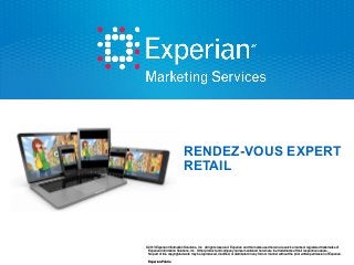 RENDEZ-VOUS EXPERT
RETAIL

©2013 Experian Information Solutions, Inc. All rights reserved. Experian and the marks used herein are service marks or registered trademarks of
Experian Information Solutions, Inc. Other product and company names mentioned herein are the trademarks of their respective owners.
No part of this copyrighted work may be reproduced, modified, or distributed in any form or manner without the prior written permission of Experian.
Experian Public.

 