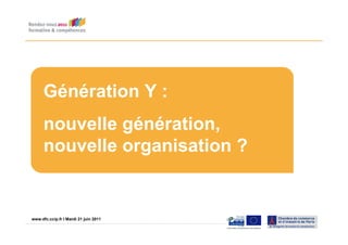 Génération Y :
      nouvelle génération,
      nouvelle organisation ?


www.dfc.ccip.fr |IPage 1 21 juin 2011
www.dfc.ccip.fr Mardi
 