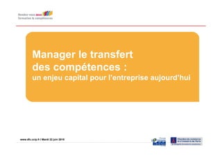 Manager le transfert
          des compétences :
          un enjeu capital pour l’entreprise aujourd’hui




www.dfc.ccip.fr |IPage 1 22 juin 2010
www.dfc.ccip.fr Mardi
 