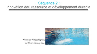 Séquence 2 :
Innovation eau ressource et développement durable.

Animée par Philippe Régnacq
de l’Observatoire de l’eau.

 