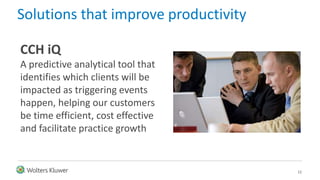 Solutions that improve productivity
12
CCH iQ
A predictive analytical tool that
identifies which clients will be
impacted as triggering events
happen, helping our customers
be time efficient, cost effective
and facilitate practice growth