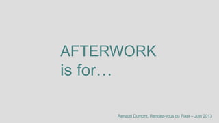 AFTERWORK
is for…
Renaud Dumont, Rendez-vous du Pixel – Juin 2013
 