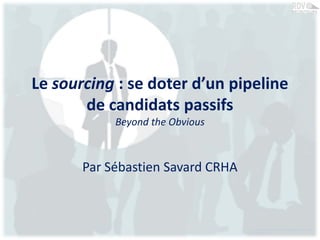 Le sourcing : se doter d’un pipeline
de candidats passifs
Beyond the Obvious
Par Sébastien Savard CRHA
Sébastien Savard, CRHA. Présentation au RDV des
recruteurs 2013
 