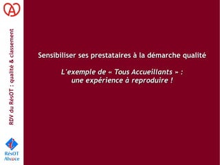 RDVduRésOT :qualité&classement
Sensibiliser ses prestataires à la démarche qualitéSensibiliser ses prestataires à la démarche qualité
L'exemple de « Tous Accueillants » :L'exemple de « Tous Accueillants » :
une expérience à reproduire !une expérience à reproduire !
 