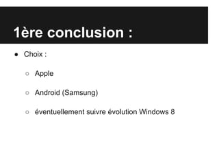 1ère conclusion :
● Choix :

   ○ Apple

   ○ Android (Samsung)

   ○ éventuellement suivre évolution Windows 8
 