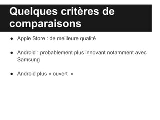 Quelques critères de
comparaisons
● Apple Store : de meilleure qualité

● Android : probablement plus innovant notamment avec
  Samsung

● Android plus « ouvert »
 
