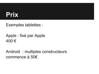 Prix
Exemples tablettes :

Apple : fixé par Apple
400 €

Android : multiples constructeurs
commence à 50€
 