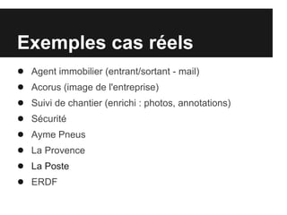 Exemples cas réels
●   Agent immobilier (entrant/sortant - mail)
●   Acorus (image de l'entreprise)
●   Suivi de chantier (enrichi : photos, annotations)
●   Sécurité
●   Ayme Pneus
●   La Provence
●   La Poste
●   ERDF
 