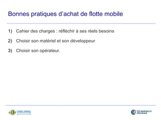 Bonnes pratiques d’achat de flotte mobile 
1) Cahier des charges : réfléchir à ses réels besoins 
2) Choisir son matériel et son développeur 
3) Choisir son opérateur. 
 
