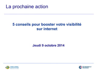 La prochaine action 
5 conseils pour booster votre visibilité 
sur internet 
Jeudi 9 octobre 2014 
 