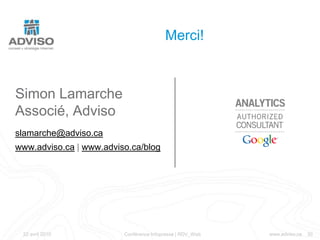 ROI des campagnes d’acquisitionUn boni : L’engagement C’est un indice qui regroupe plusieurs indicateurs de performance web qui caractérisent l’engagement d’un visiteur envers votre marque, votre site. Interaction avec les fonctionnalitéNb de page vuesImage de marqueDélai entre les visitesTemps passé sur le siteFréquenceCommentaireSource : PETERSON, E., « Measuring the immeasurable: visitor engagement », Septembre 2008, webanalyticsdemystified.org