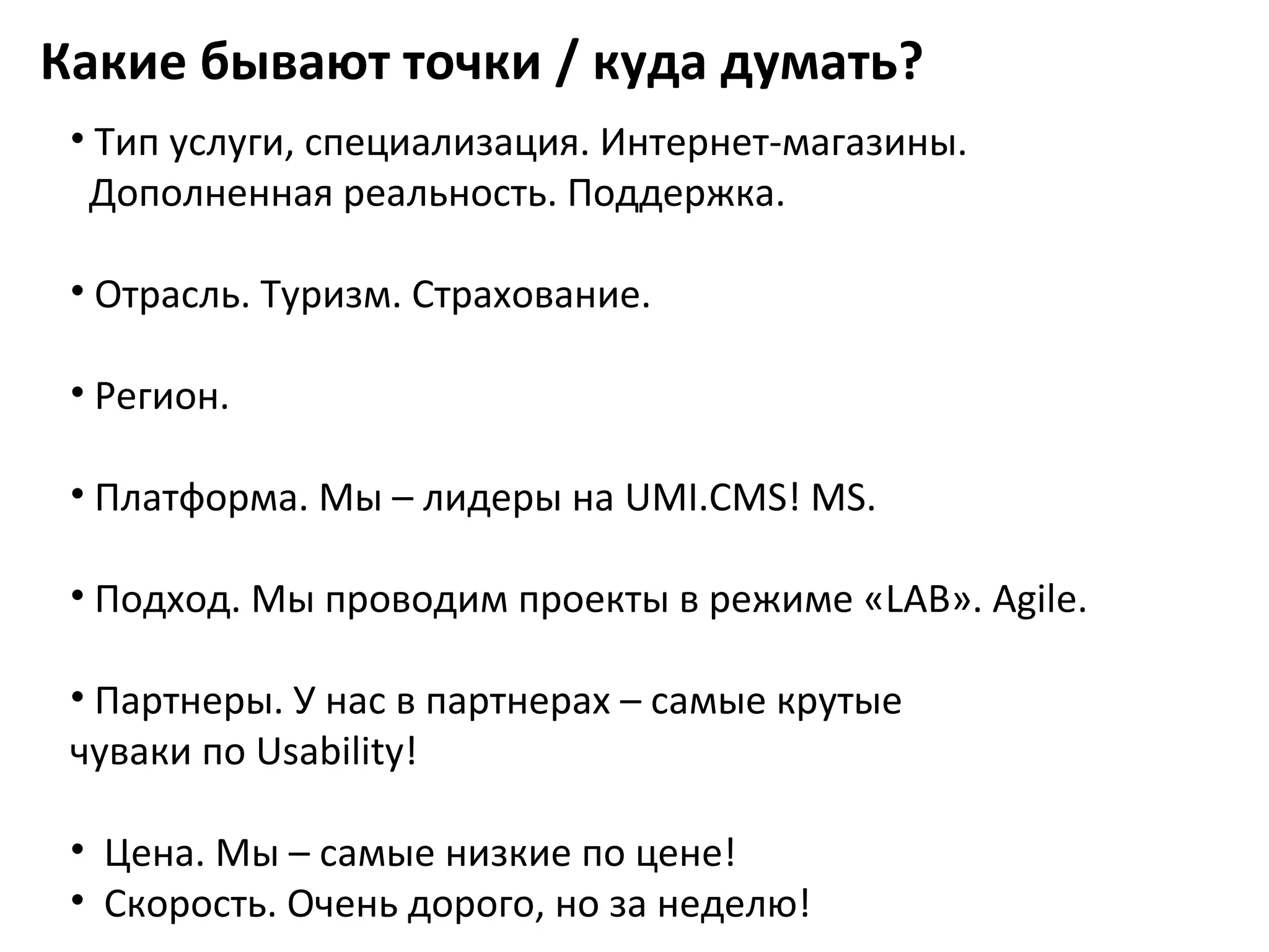Какие бывают точки / куда думать?
 • Тип услуги, специализация. Интернет-магазины.
  Дополненная реальность. Поддержка.

 • Отрасль. Туризм. Страхование.

 • Регион.

 • Платформа. Мы – лидеры на UMI.CMS! MS.

 • Подход. Мы проводим проекты в режиме «LAB». Agile.

 • Партнеры. У нас в партнерах – самые крутые
 чуваки по Usability!

 • Цена. Мы – самые низкие по цене!
 • Скорость. Очень дорого, но за неделю!
 