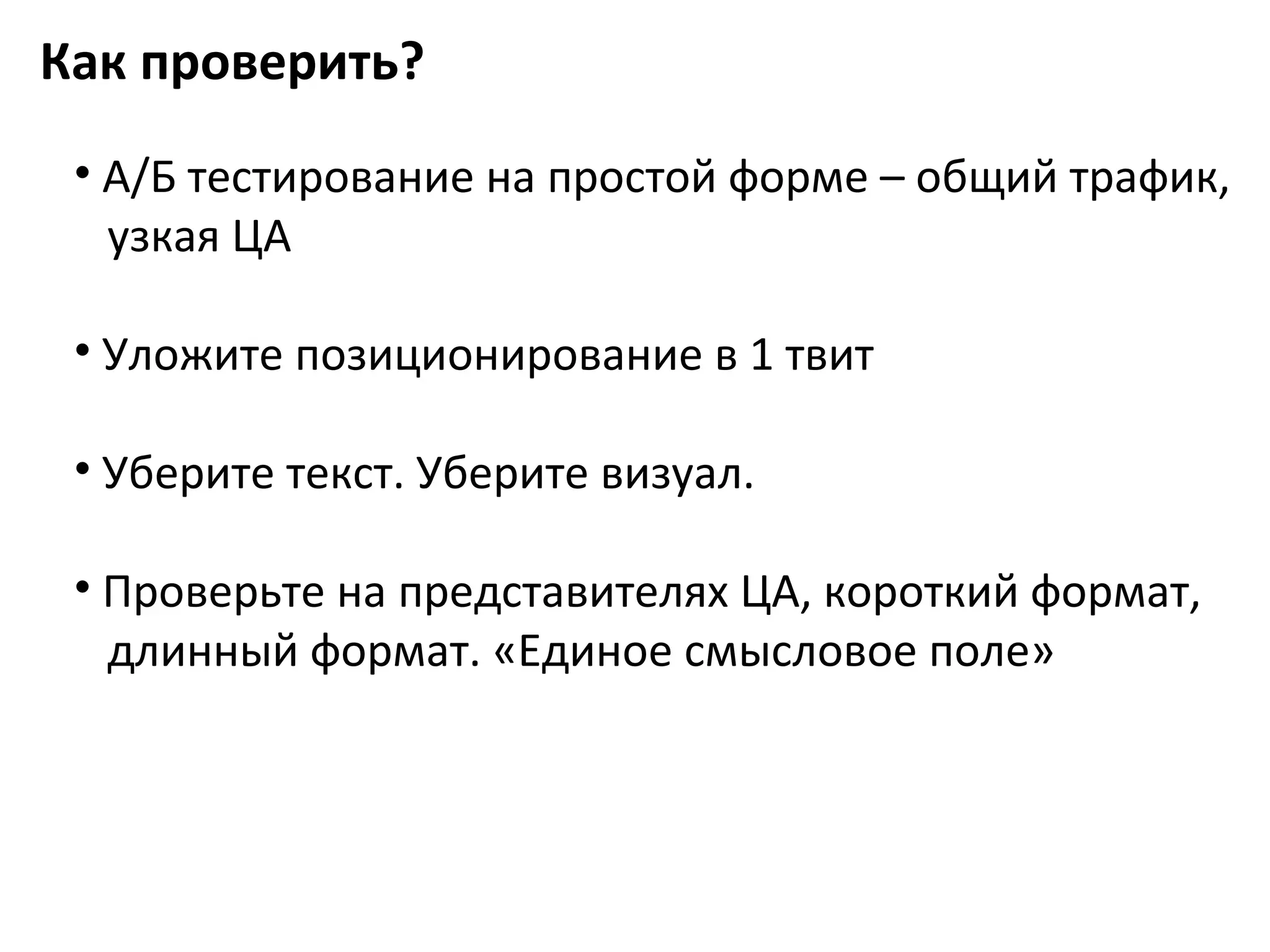 Как проверить?
 • А/Б тестирование на простой форме – общий трафик,
   узкая ЦА

 • Уложите позиционирование в 1 твит

 • Уберите текст. Уберите визуал.

 • Проверьте на представителях ЦА, короткий формат,
   длинный формат. «Единое смысловое поле»
 
