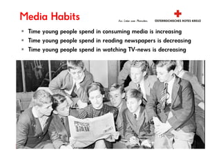 Media Habits
 Time young people spend in consuming media is increasing
 Time young people spend in reading newspapers is decreasing
 Time young people spend in watching TV-news is decreasing




                         www.roteskreuz.at
 