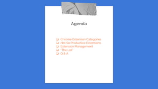 ❏ Chrome Extension Categories
❏ Not So Productive Extensions
❏ Extension Management
❏ “The List”
❏ Q & A
Agenda
 