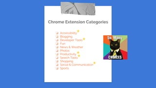 Chrome Extension Categories
❏ Accessibility
❏ Blogging
❏ Developer Tools
❏ Fun
❏ News & Weather
❏ Photos
❏ Productivity
❏ Search Tools
❏ Shopping
❏ Social & Communication
❏ Sports
 