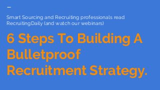 Smart Sourcing and Recruiting professionals read
RecruitingDaily (and watch our webinars)
6 Steps To Building A
Bulletproof
Recruitment Strategy.
 