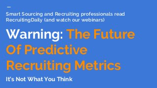 Smart Sourcing and Recruiting professionals read
RecruitingDaily (and watch our webinars)
Warning: The Future
Of Predictive
Recruiting Metrics
It’s Not What You Think
 