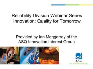 Reliability Division Webinar Series
Innovation: Quality for Tomorrow
Provided by Ian Meggarrey of the
ASQ Innovation Interest Group
 