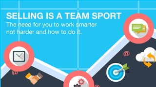 SELLING IS A TEAM SPORT
The need for you to work smarter
not harder and how to do it.
 