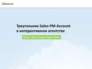 Треугольник Sales-PM-Account
в интерактивном агентстве
   Edition 2012: Russian Digital Week
 