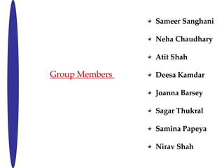 Group Members  Sameer Sanghani Neha Chaudhary Atit Shah Deesa Kamdar  Joanna Barsey Sagar Thukral Samina Papeya Nirav Shah  