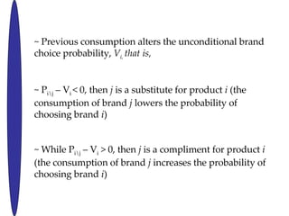 ~ Previous consumption alters the unconditional brand  choice probability,  V i,  that is,  ~ P i\j  C V i  < 0, then  j  is a substitute for product  i  (the consumption of brand  j  lowers the probability of choosing brand  i ) ~ While P i\j  C V i  > 0, then  j  is a compliment for product  i  (the consumption of brand  j  increases the probability of choosing brand  i ) 