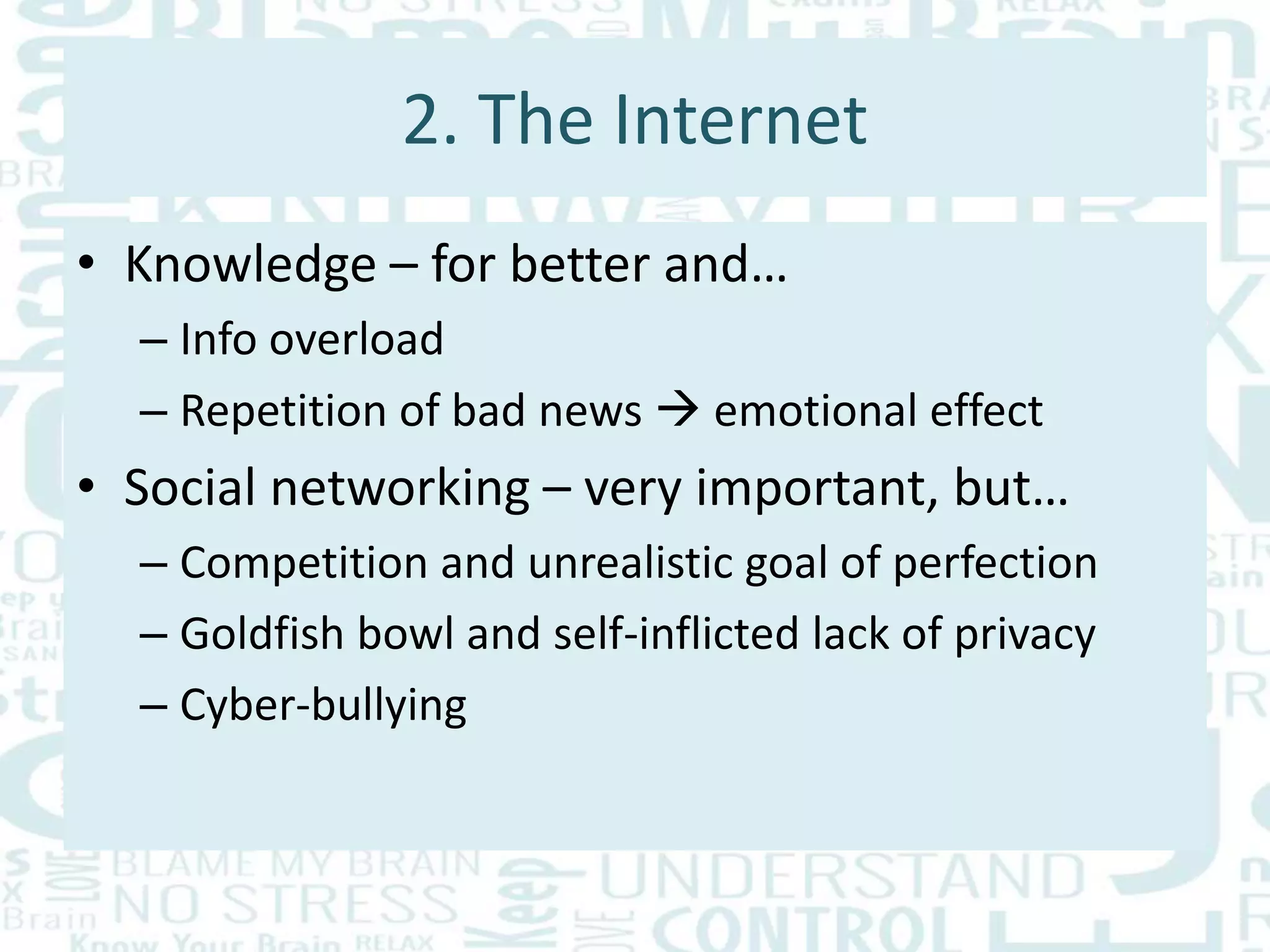 2. The Internet
• Knowledge – for better and…
– Info overload
– Repetition of bad news  emotional effect
• Social networking – very important, but…
– Competition and unrealistic goal of perfection
– Goldfish bowl and self-inflicted lack of privacy
– Cyber-bullying
 