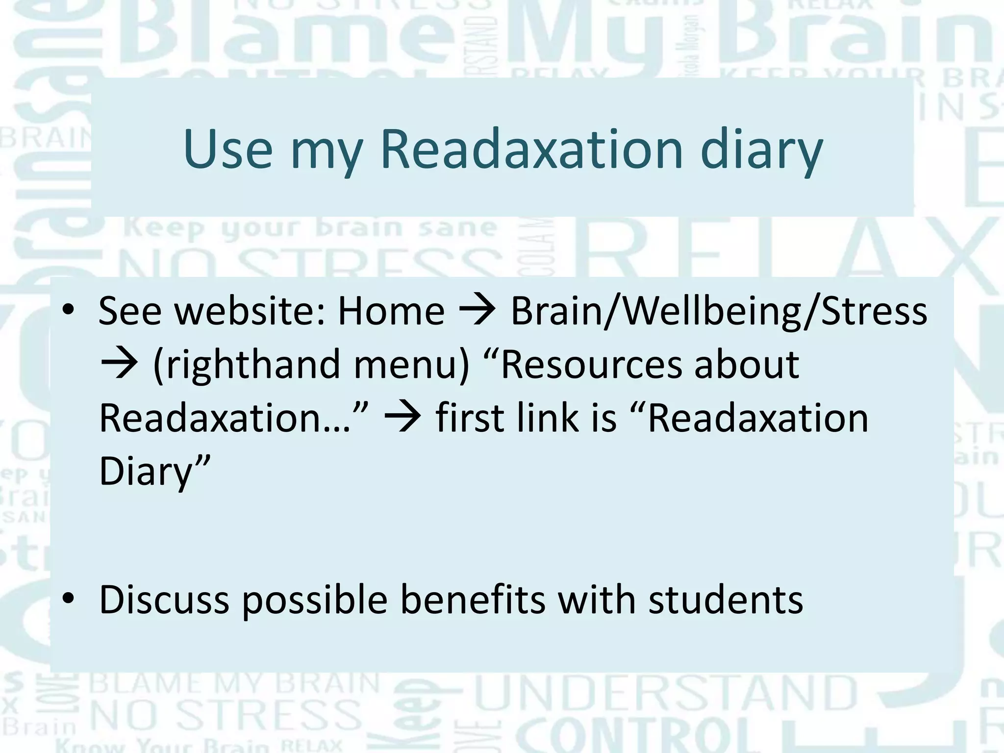 Use my Readaxation diary
• See website: Home  Brain/Wellbeing/Stress
 (righthand menu) “Resources about
Readaxation…”  first link is “Readaxation
Diary”
• Discuss possible benefits with students
 