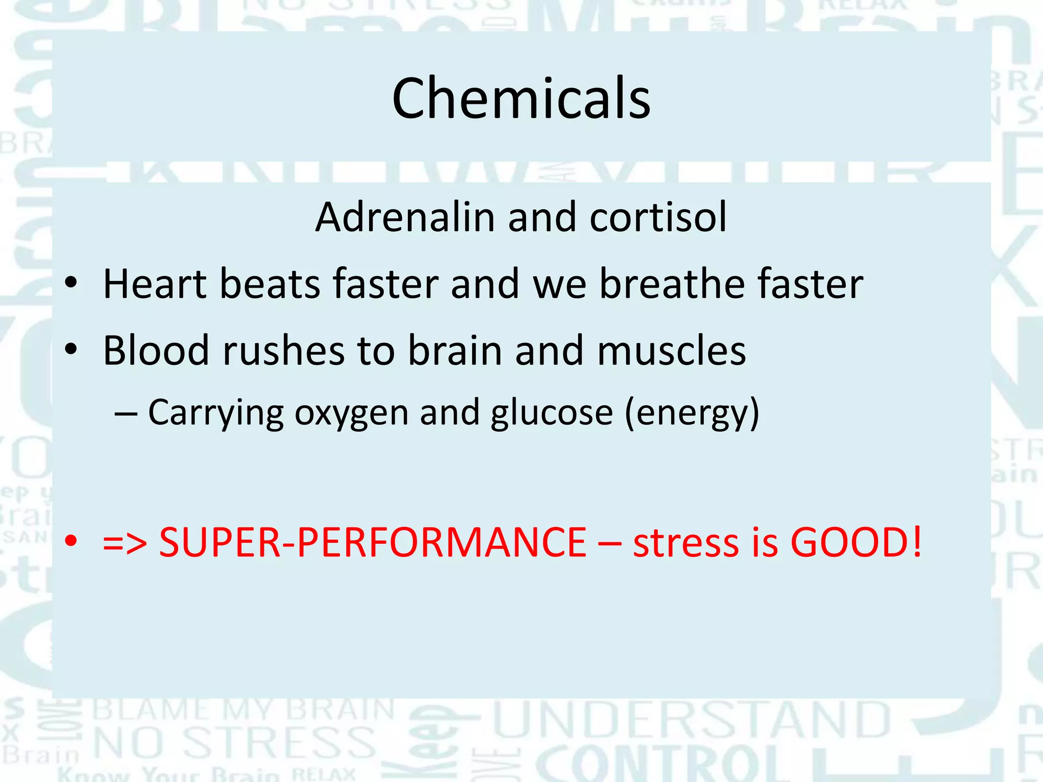 Chemicals
Adrenalin and cortisol
• Heart beats faster and we breathe faster
• Blood rushes to brain and muscles
– Carrying oxygen and glucose (energy)
• => SUPER-PERFORMANCE – stress is GOOD!
 