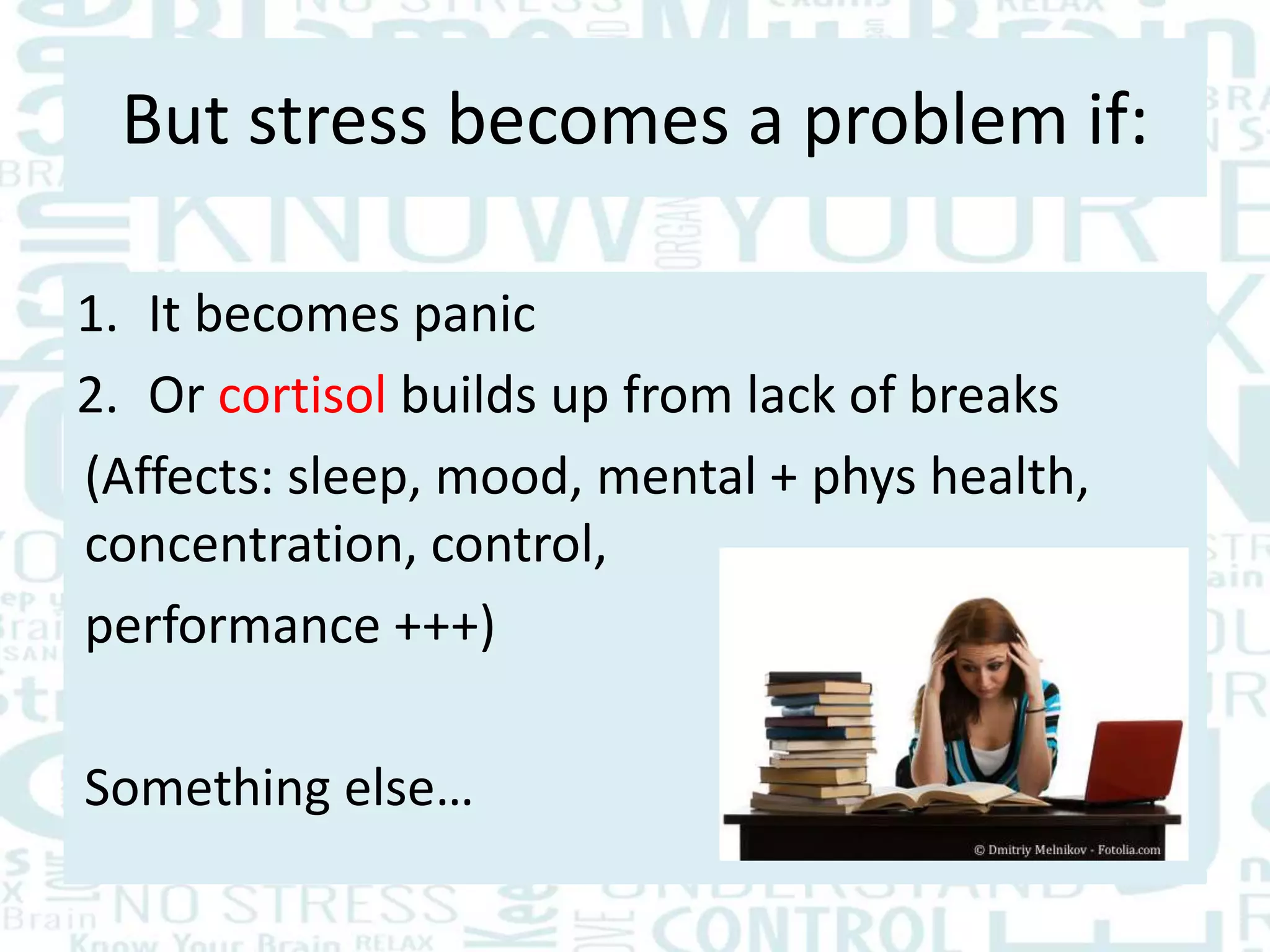 But stress becomes a problem if:
1. It becomes panic
2. Or cortisol builds up from lack of breaks
(Affects: sleep, mood, mental + phys health,
concentration, control,
performance +++)
Something else…
 