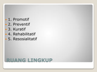 RUANG LINGKUP
 1. Promotif
 2. Preventif
 3. Kuratif
 4. Rehabilitatif
 5. Resosialitatif
 