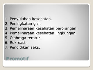 Promotif
1. Penyuluhan kesehatan.
2. Peningkatan gizi.
3. Pemeliharaan kesehatan perorangan.
4. Pemeliharaan kesehatan lingkungan.
5. Olahraga teratur.
6. Rekreasi.
7. Pendidikan seks.
 