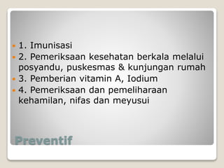 Preventif
 1. Imunisasi
 2. Pemeriksaan kesehatan berkala melalui
posyandu, puskesmas & kunjungan rumah
 3. Pemberian vitamin A, Iodium
 4. Pemeriksaan dan pemeliharaan
kehamilan, nifas dan meyusui
 