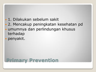 Primary Prevention
 1. Dilakukan sebelum sakit
 2. Mencakup peningkatan kesehatan pd
 umumnya dan perlindungan khusus
terhadap
 penyakit.
 