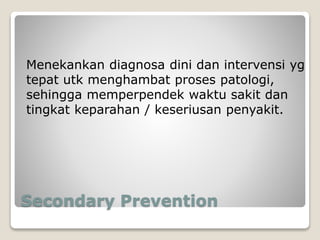 Secondary Prevention
Menekankan diagnosa dini dan intervensi yg
tepat utk menghambat proses patologi,
sehingga memperpendek waktu sakit dan
tingkat keparahan / keseriusan penyakit.
 