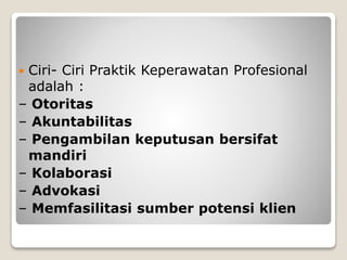  Ciri- Ciri Praktik Keperawatan Profesional
adalah :
– Otoritas
– Akuntabilitas
– Pengambilan keputusan bersifat
mandiri
– Kolaborasi
– Advokasi
– Memfasilitasi sumber potensi klien
 