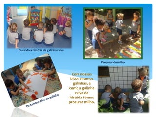 Com nossos
bicos viramos
galinhas, e
como a galinha
ruiva da
história fomos
procurar milho.
Ouvindo a história da galinha ruiva
Procurando milho
 