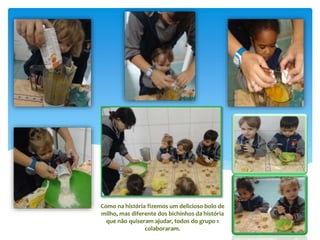 Como na história fizemos um delicioso bolo de
milho, mas diferente dos bichinhos da história
que não quiseram ajudar, todos do grupo 1
colaboraram.
 
