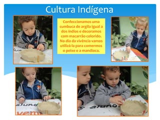 Cultura Indígena
Confeccionamos uma
cumbuca de argila igual a
dos índios e decoramos
com macarrão colorido.
No dia da vivência vamos
utilizá-la para comermos
o peixe e a mandioca.
 