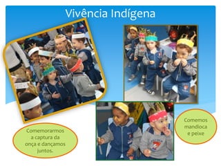 Vivência Indígena
Comemos
mandioca
e peixeComemorarmos
a captura da
onça e dançamos
juntos.
 