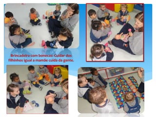 Brincadeira com bonecas: Cuidar dos
filhinhos igual a mamãe cuida da gente.
 
