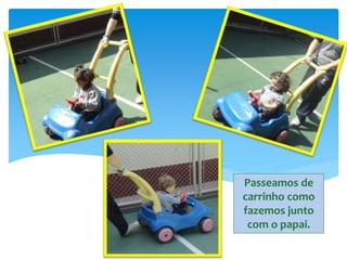 Passeamos de
carrinho como
fazemos junto
com o papai.
 