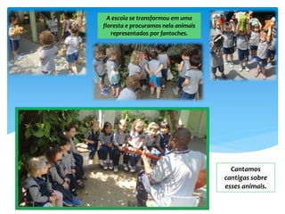 A escola se transformou em uma
floresta e procuramos nela animais
representados por fantoches.
Cantamos
cantigas sobre
esses animais.
 